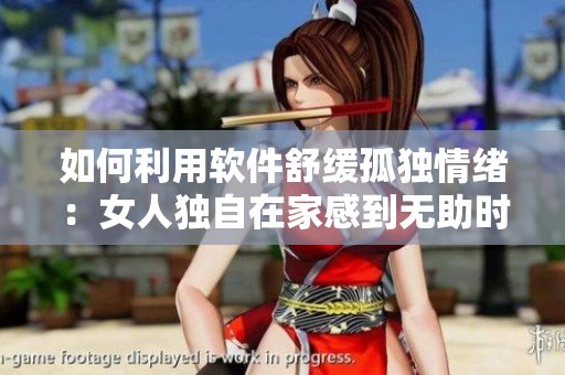 如何利用軟件舒緩孤獨(dú)情緒：女人獨(dú)自在家感到無(wú)助時(shí)的解決方案