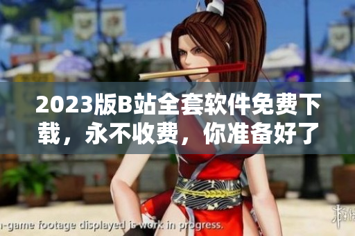 2023版B站全套軟件免費下載，永不收費，你準備好了嗎？