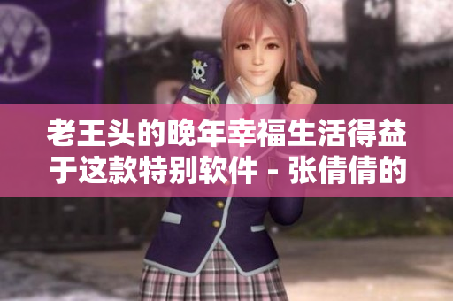 老王頭的晚年幸福生活得益于這款特別軟件 - 張倩倩的采訪回顧
