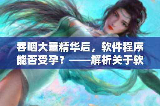 吞咽大量精華后，軟件程序能否受孕？——解析關(guān)于軟件的常見誤解