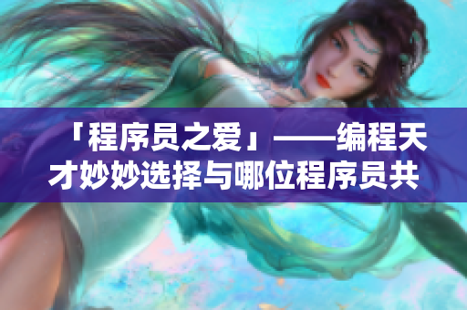 「程序員之愛」——編程天才妙妙選擇與哪位程序員共同代碼人生