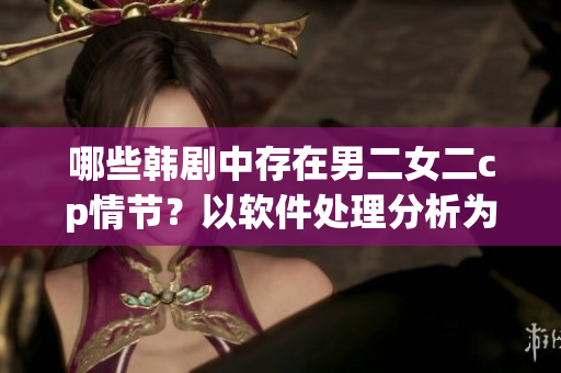 哪些韓劇中存在男二女二cp情節(jié)？以軟件處理分析為主線