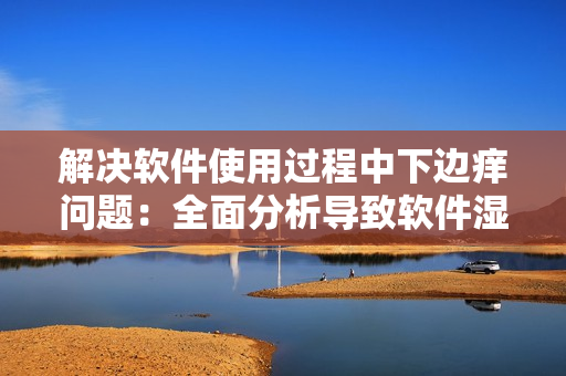 解決軟件使用過程中下邊癢問題：全面分析導(dǎo)致軟件濕漉漉原因