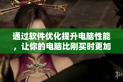 通過軟件優(yōu)化提升電腦性能，讓你的電腦比剛買時更加出色