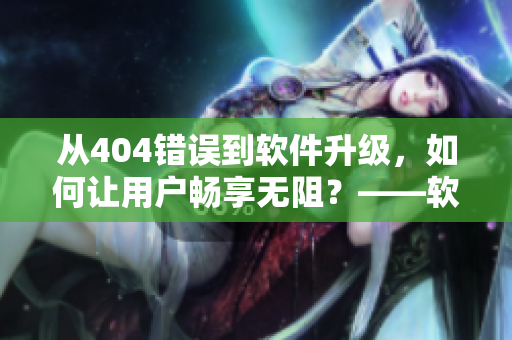 從404錯(cuò)誤到軟件升級(jí)，如何讓用戶(hù)暢享無(wú)阻？——軟件更新指南