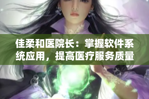 佳柔和醫(yī)院長：掌握軟件系統(tǒng)應(yīng)用，提高醫(yī)療服務(wù)質(zhì)量