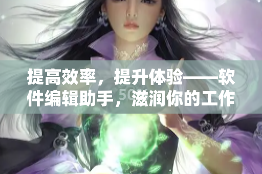 提高效率，提升體驗——軟件編輯助手，滋潤你的工作生活