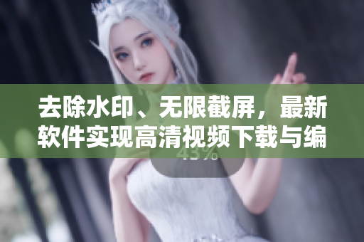 去除水印、無(wú)限截屏，最新軟件實(shí)現(xiàn)高清視頻下載與編輯