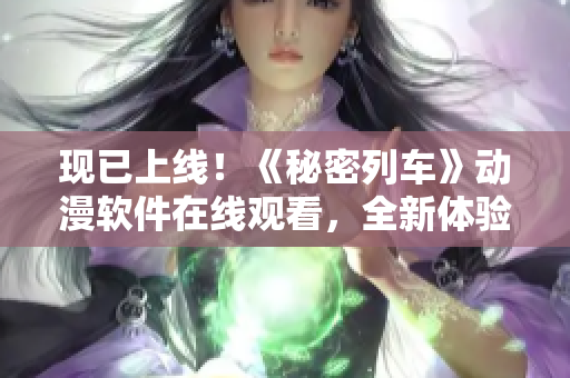 現(xiàn)已上線！《秘密列車》動(dòng)漫軟件在線觀看，全新體驗(yàn)等你來(lái)享受