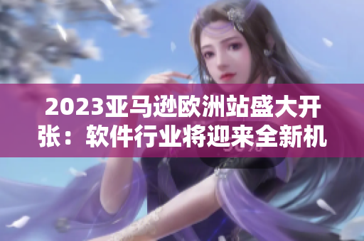 2023亞馬遜歐洲站盛大開張：軟件行業(yè)將迎來全新機(jī)遇