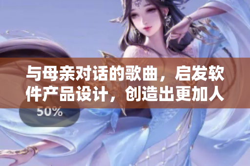 與母親對話的歌曲，啟發(fā)軟件產(chǎn)品設(shè)計(jì)，創(chuàng)造出更加人性化的用戶體驗(yàn)