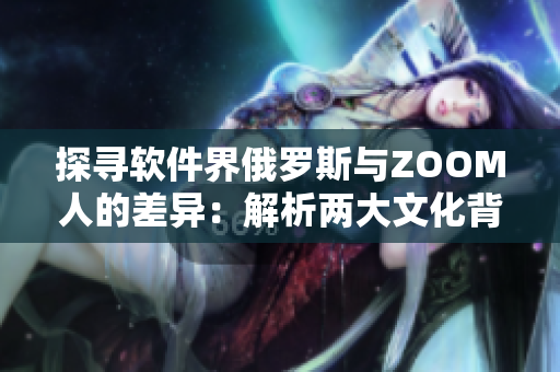 探尋軟件界俄羅斯與ZOOM人的差異：解析兩大文化背景對應(yīng)用開發(fā)的影響