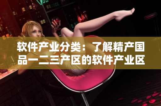 軟件產(chǎn)業(yè)分類：了解精產(chǎn)國(guó)品一二三產(chǎn)區(qū)的軟件產(chǎn)業(yè)區(qū)別