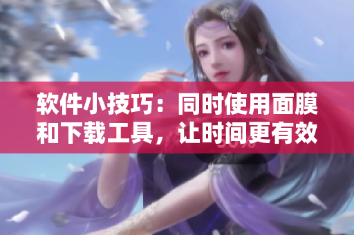 軟件小技巧：同時(shí)使用面膜和下載工具，讓時(shí)間更有效利用！