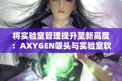將實(shí)驗(yàn)室管理提升至新高度：AXYGEN吸頭與實(shí)驗(yàn)室軟件完美結(jié)合