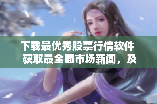 下載最優(yōu)秀股票行情軟件  獲取最全面市場(chǎng)新聞，及時(shí)掌握數(shù)據(jù)動(dòng)向