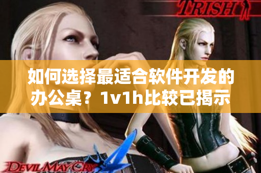 如何選擇最適合軟件開發(fā)的辦公桌？1v1h比較已揭示答案