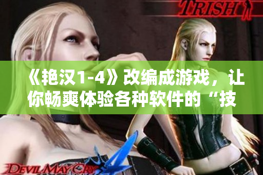 《艷漢1-4》改編成游戲，讓你暢爽體驗(yàn)各種軟件的“技能”！