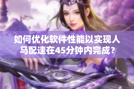 如何優(yōu)化軟件性能以實(shí)現(xiàn)人馬配速在45分鐘內(nèi)完成？