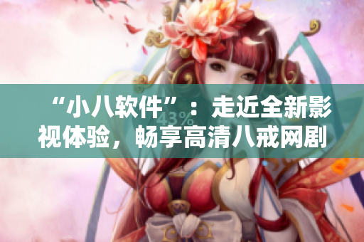 “小八軟件”：走近全新影視體驗(yàn)，暢享高清八戒網(wǎng)劇在線觀看！