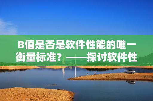 B值是否是軟件性能的唯一衡量標(biāo)準(zhǔn)？——探討軟件性能優(yōu)化的多維度指標(biāo)
