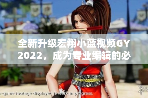 全新升級(jí)宏翔小藍(lán)視頻GY2022，成為專業(yè)編輯的必備軟件