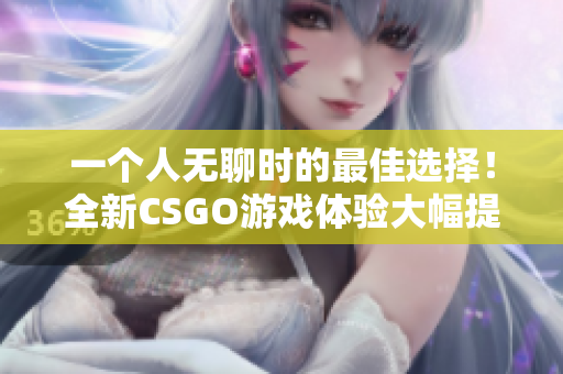 一個(gè)人無(wú)聊時(shí)的最佳選擇！全新CSGO游戲體驗(yàn)大幅提升你的游戲享受