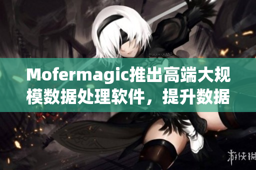 Mofermagic推出高端大規(guī)模數(shù)據(jù)處理軟件，提升數(shù)據(jù)分析效率