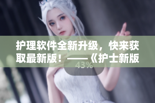 護理軟件全新升級，快來獲取最新版！——《護士新版護理軟件》