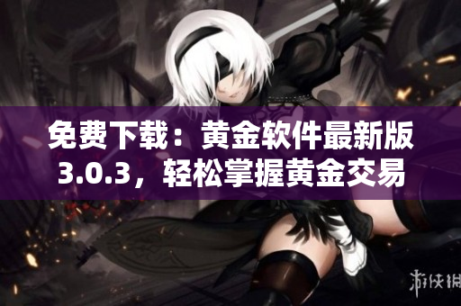 免費下載：黃金軟件最新版3.0.3，輕松掌握黃金交易的技巧