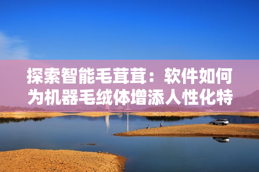 探索智能毛茸茸：軟件如何為機器毛絨體增添人性化特性