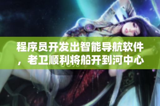 程序員開發(fā)出智能導航軟件，老衛(wèi)順利將船開到河中心