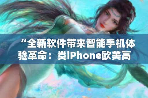 “全新軟件帶來(lái)智能手機(jī)體驗(yàn)革命：類iPhone歐美高級(jí)的顛覆性升級(jí)！”