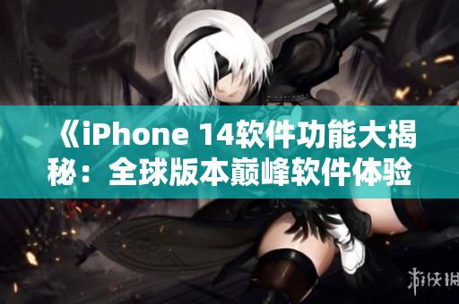 《iPhone 14軟件功能大揭秘：全球版本巔峰軟件體驗一覽》