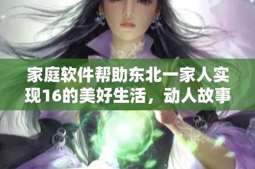 家庭軟件幫助東北一家人實現(xiàn)16的美好生活，動人故事全景呈現(xiàn)