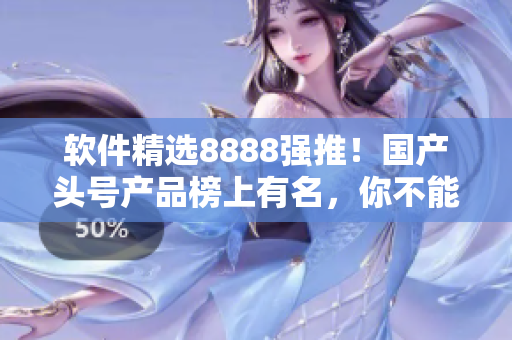 軟件精選8888強推！國產(chǎn)頭號產(chǎn)品榜上有名，你不能錯過的最佳選擇！