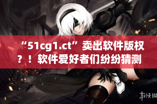 “51cg1.ct”賣出軟件版權(quán)？！軟件愛好者們紛紛猜測