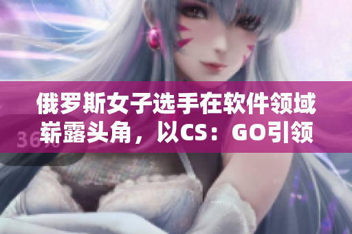 俄羅斯女子選手在軟件領域嶄露頭角，以CS：GO引領全球編程愛好者潮流