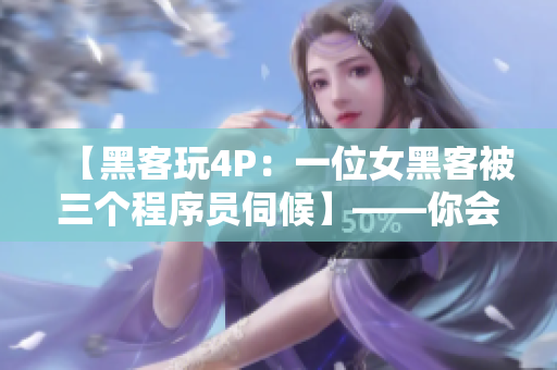 【黑客玩4P：一位女黑客被三個程序員伺候】——你會想象到什么？