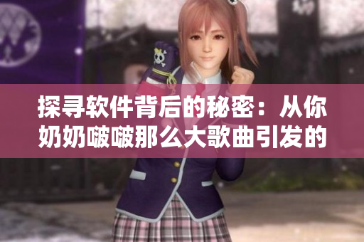 探尋軟件背后的秘密：從你奶奶啵啵那么大歌曲引發(fā)的思考