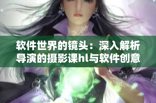 軟件世界的鏡頭：深入解析導(dǎo)演的攝影課hl與軟件創(chuàng)意之奧秘