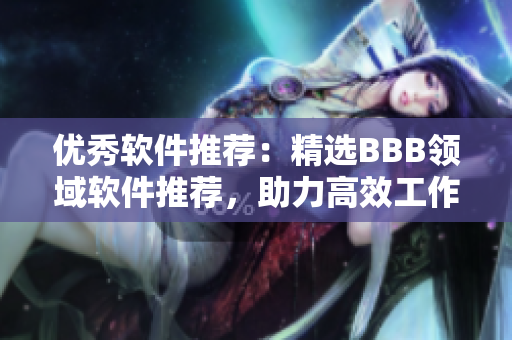優(yōu)秀軟件推薦：精選BBB領(lǐng)域軟件推薦，助力高效工作！