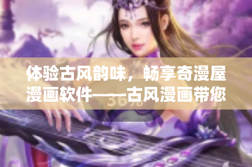 體驗(yàn)古風(fēng)韻味，暢享奇漫屋漫畫(huà)軟件——古風(fēng)漫畫(huà)帶您回到唯美傳統(tǒng)！