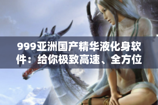 999亞洲國產(chǎn)精華液化身軟件：給你極致高速、全方位保護(hù)