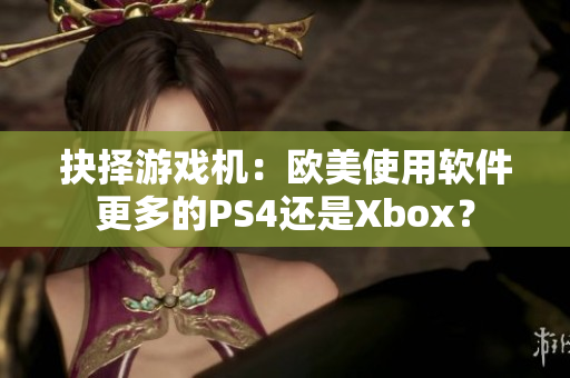 抉擇游戲機(jī)：歐美使用軟件更多的PS4還是Xbox？