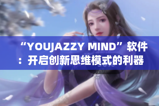 “YOUJAZZY MIND”軟件：開啟創(chuàng)新思維模式的利器！