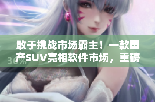 敢于挑戰(zhàn)市場霸主！一款國產(chǎn)SUV亮相軟件市場，重磅打造！