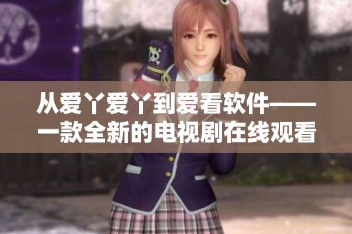 從愛丫愛丫到愛看軟件——一款全新的電視劇在線觀看軟件的推薦