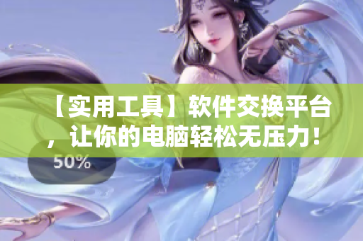 【實用工具】軟件交換平臺，讓你的電腦輕松無壓力！