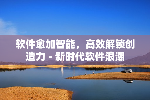 軟件愈加智能，高效解鎖創(chuàng)造力 - 新時代軟件浪潮